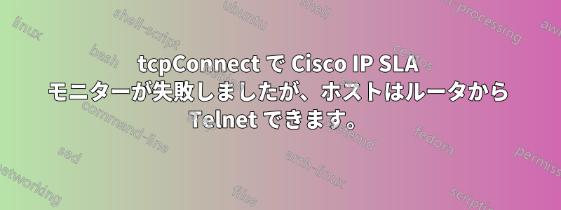 tcpConnect で Cisco IP SLA モニターが失敗しましたが、ホストはルータから Telnet できます。