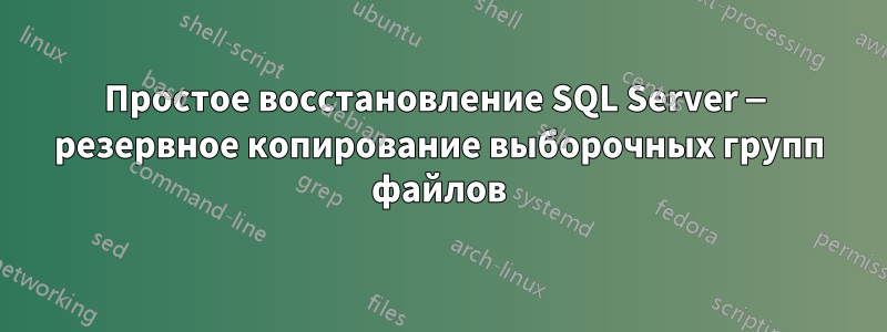 Простое восстановление SQL Server — резервное копирование выборочных групп файлов