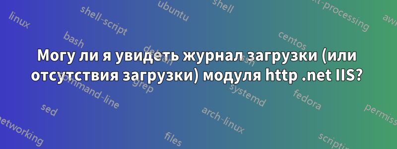 Могу ли я увидеть журнал загрузки (или отсутствия загрузки) модуля http .net IIS?