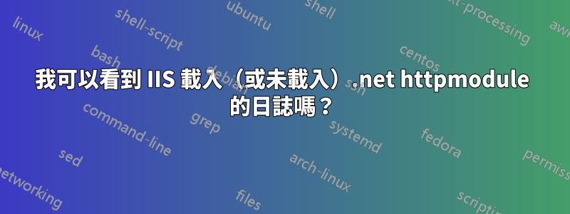 我可以看到 IIS 載入（或未載入）.net httpmodule 的日誌嗎？