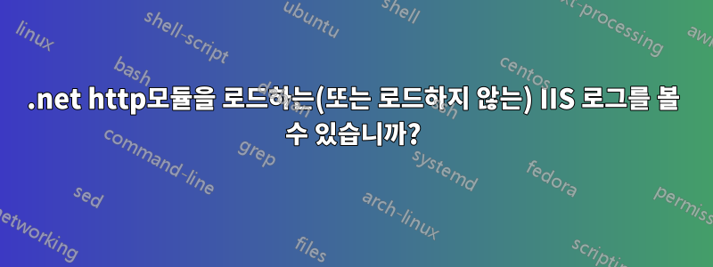 .net http모듈을 로드하는(또는 로드하지 않는) IIS 로그를 볼 수 있습니까?