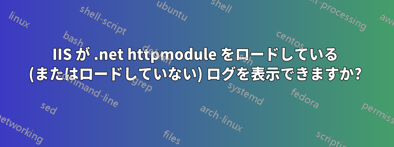 IIS が .net httpmodule をロードしている (またはロードしていない) ログを表示できますか?