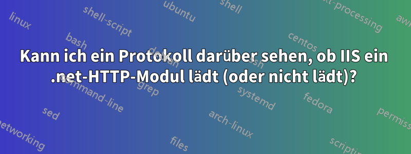 Kann ich ein Protokoll darüber sehen, ob IIS ein .net-HTTP-Modul lädt (oder nicht lädt)?