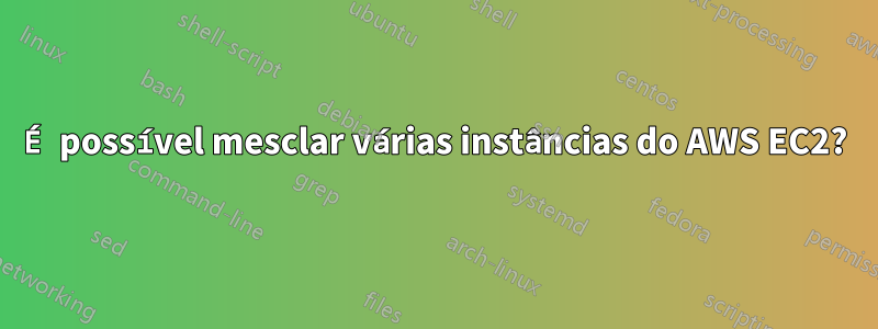 É possível mesclar várias instâncias do AWS EC2?