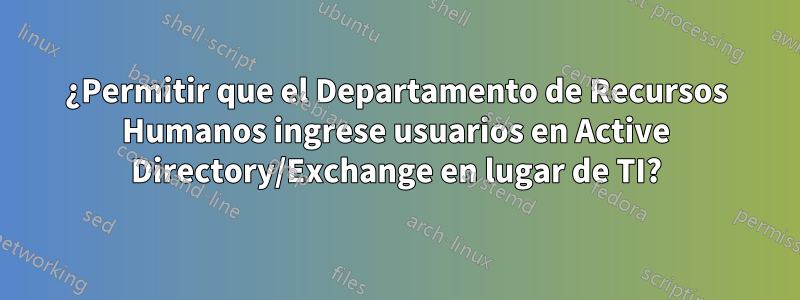 ¿Permitir que el Departamento de Recursos Humanos ingrese usuarios en Active Directory/Exchange en lugar de TI?