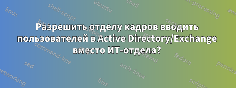 Разрешить отделу кадров вводить пользователей в Active Directory/Exchange вместо ИТ-отдела?