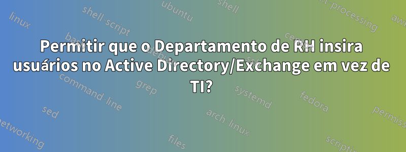 Permitir que o Departamento de RH insira usuários no Active Directory/Exchange em vez de TI?