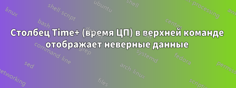 Столбец Time+ (время ЦП) в верхней команде отображает неверные данные