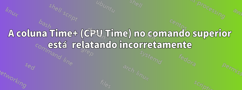 A coluna Time+ (CPU Time) no comando superior está relatando incorretamente