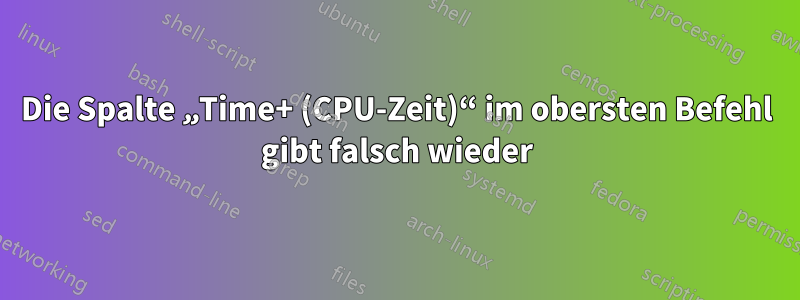 Die Spalte „Time+ (CPU-Zeit)“ im obersten Befehl gibt falsch wieder