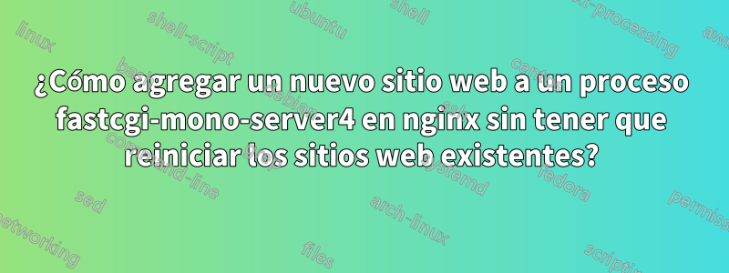 ¿Cómo agregar un nuevo sitio web a un proceso fastcgi-mono-server4 en nginx sin tener que reiniciar los sitios web existentes?