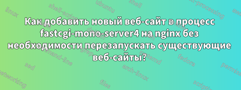 Как добавить новый веб-сайт в процесс fastcgi-mono-server4 на nginx без необходимости перезапускать существующие веб-сайты?