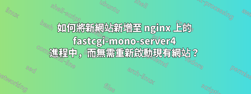 如何將新網站新增至 nginx 上的 fastcgi-mono-server4 進程中，而無需重新啟動現有網站？