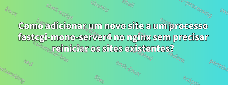 Como adicionar um novo site a um processo fastcgi-mono-server4 no nginx sem precisar reiniciar os sites existentes?