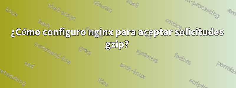 ¿Cómo configuro nginx para aceptar solicitudes gzip?