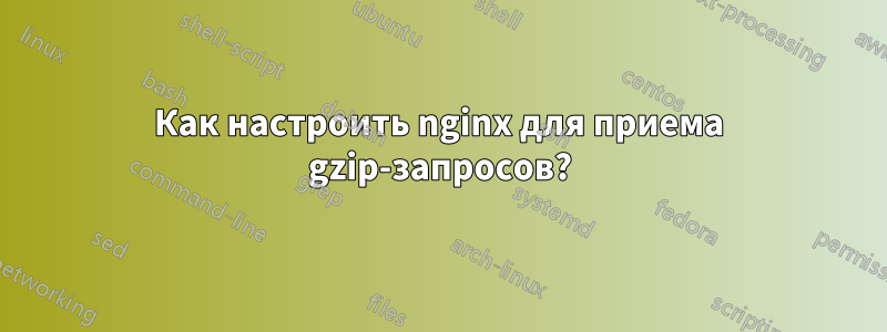 Как настроить nginx для приема gzip-запросов?