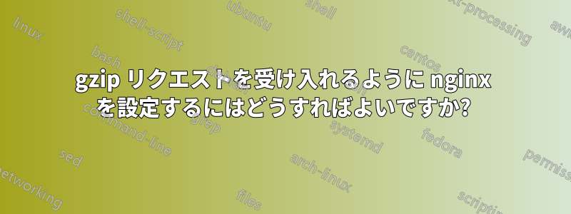 gzip リクエストを受け入れるように nginx を設定するにはどうすればよいですか?