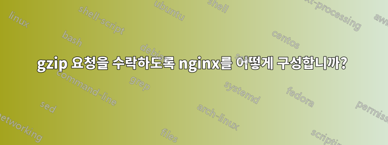 gzip 요청을 수락하도록 nginx를 어떻게 구성합니까?