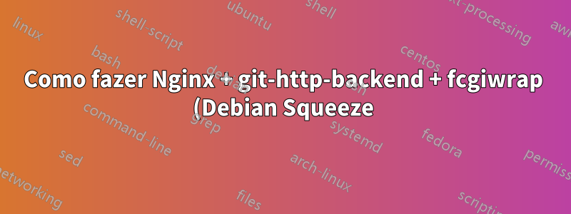 Como fazer Nginx + git-http-backend + fcgiwrap (Debian Squeeze)