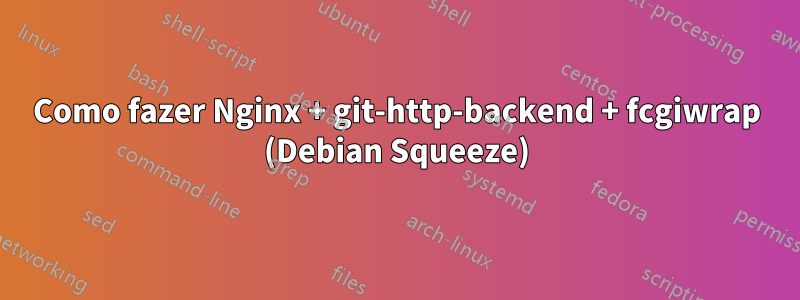 Como fazer Nginx + git-http-backend + fcgiwrap (Debian Squeeze)