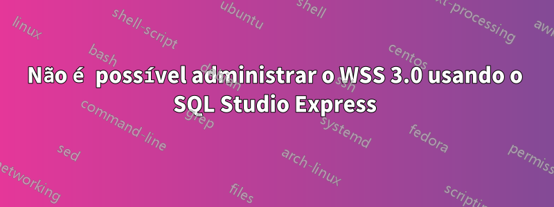 Não é possível administrar o WSS 3.0 usando o SQL Studio Express