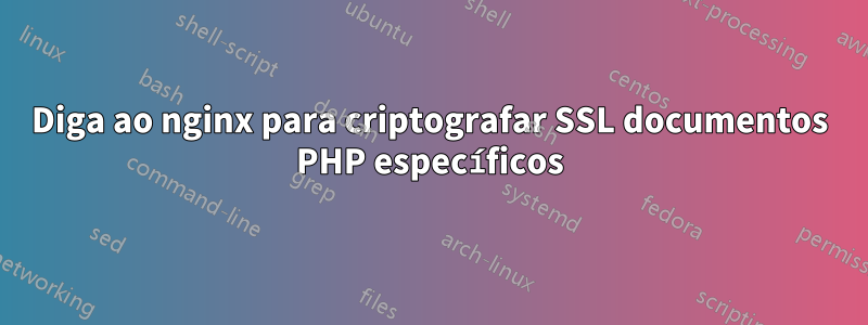 Diga ao nginx para criptografar SSL documentos PHP específicos