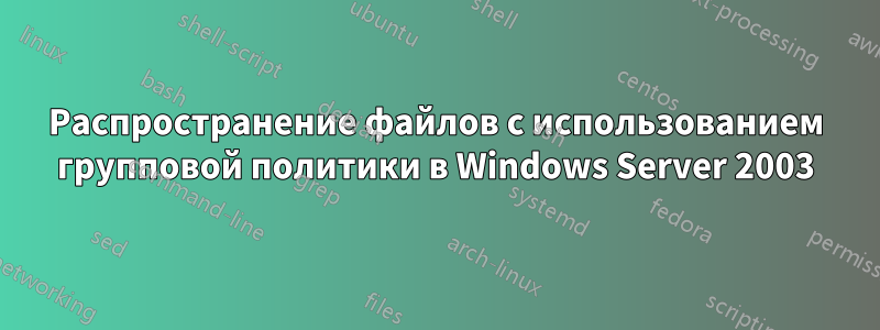 Распространение файлов с использованием групповой политики в Windows Server 2003