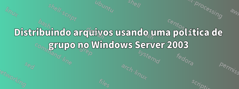 Distribuindo arquivos usando uma política de grupo no Windows Server 2003