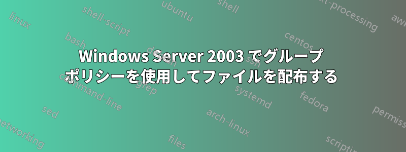 Windows Server 2003 でグループ ポリシーを使用してファイルを配布する