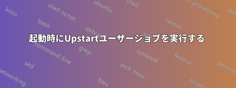 起動時にUpstartユーザージョブを実行する