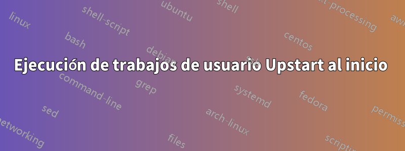 Ejecución de trabajos de usuario Upstart al inicio