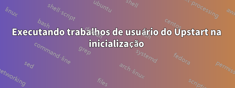 Executando trabalhos de usuário do Upstart na inicialização