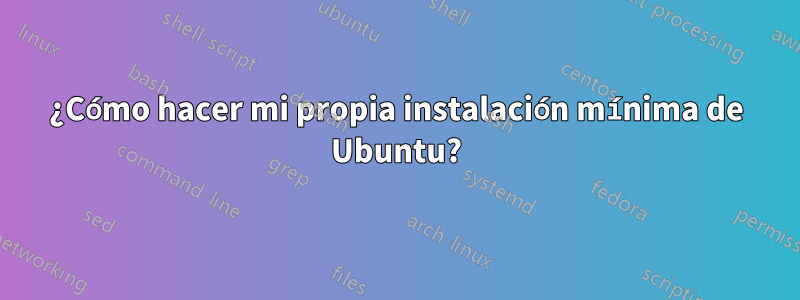 ¿Cómo hacer mi propia instalación mínima de Ubuntu?