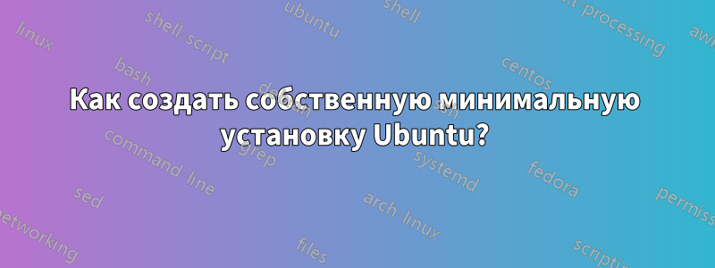 Как создать собственную минимальную установку Ubuntu?