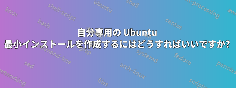 自分専用の Ubuntu 最小インストールを作成するにはどうすればいいですか?