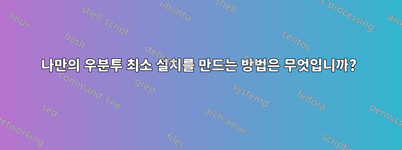 나만의 우분투 최소 설치를 만드는 방법은 무엇입니까?