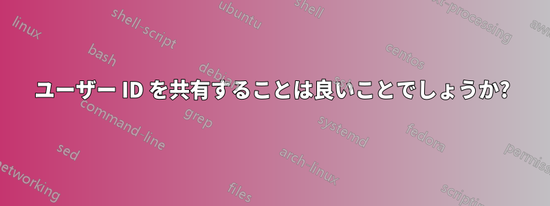 ユーザー ID を共有することは良いことでしょうか?