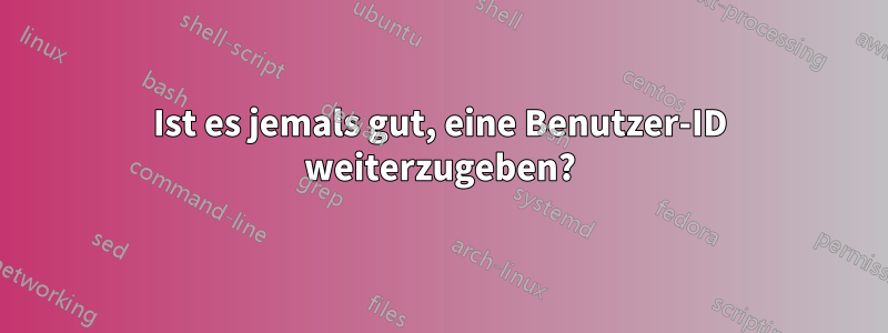 Ist es jemals gut, eine Benutzer-ID weiterzugeben?