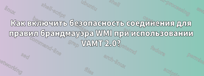 Как включить безопасность соединения для правил брандмауэра WMI при использовании VAMT 2.0?