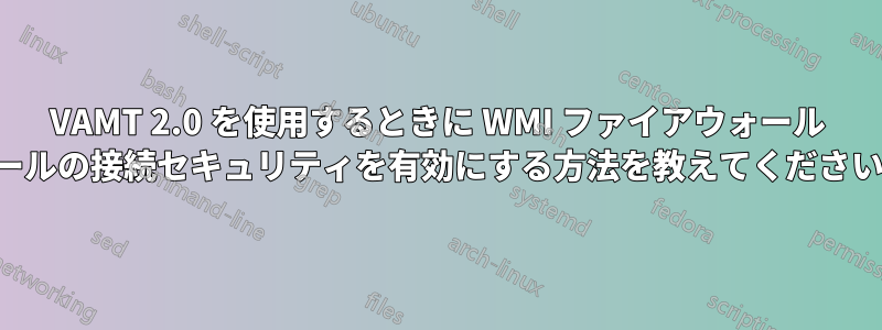 VAMT 2.0 を使用するときに WMI ファイアウォール ルールの接続セキュリティを有効にする方法を教えてください。