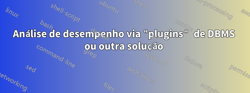 Análise de desempenho via "plugins" de DBMS ou outra solução