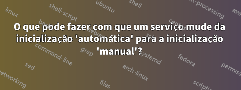 O que pode fazer com que um serviço mude da inicialização 'automática' para a inicialização 'manual'?