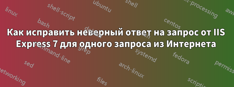 Как исправить неверный ответ на запрос от IIS Express 7 для одного запроса из Интернета