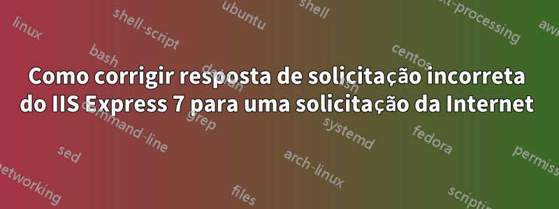 Como corrigir resposta de solicitação incorreta do IIS Express 7 para uma solicitação da Internet