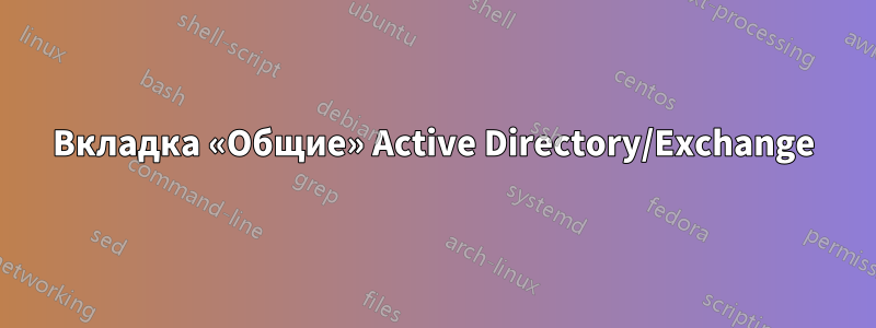 Вкладка «Общие» Active Directory/Exchange