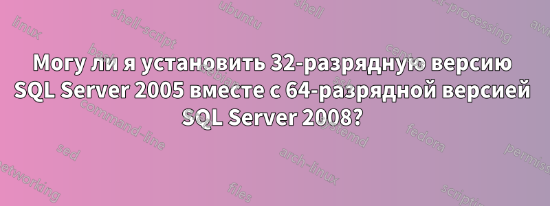 Могу ли я установить 32-разрядную версию SQL Server 2005 вместе с 64-разрядной версией SQL Server 2008?