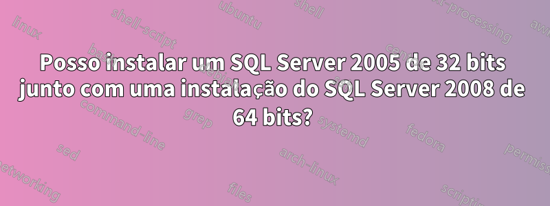 Posso instalar um SQL Server 2005 de 32 bits junto com uma instalação do SQL Server 2008 de 64 bits?