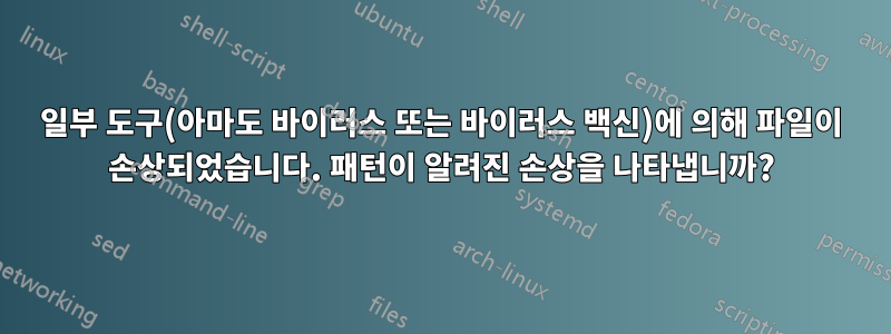 일부 도구(아마도 바이러스 또는 바이러스 백신)에 의해 파일이 손상되었습니다. 패턴이 알려진 손상을 나타냅니까?