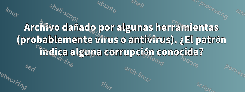 Archivo dañado por algunas herramientas (probablemente virus o antivirus). ¿El patrón indica alguna corrupción conocida?