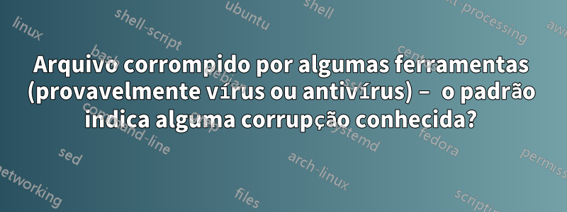 Arquivo corrompido por algumas ferramentas (provavelmente vírus ou antivírus) – o padrão indica alguma corrupção conhecida?